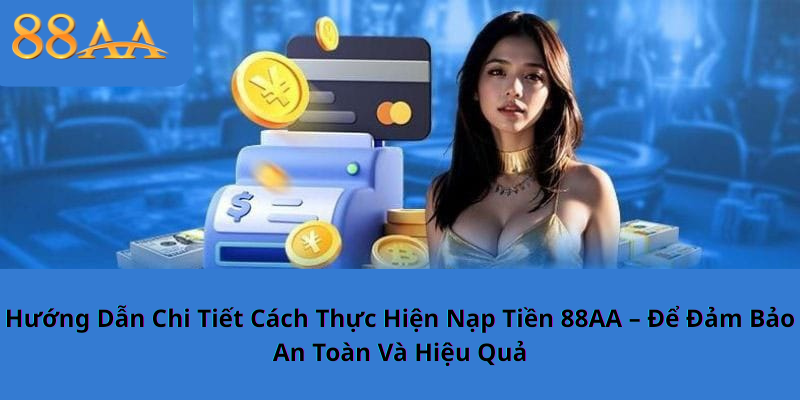 Hướng Dẫn Chi Tiết Cách Thực Hiện Nạp Tiền 88AA – Để Đảm Bảo An Toàn Và Hiệu Quả