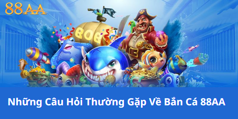 Những Câu Hỏi Thường Gặp Về Bắn Cá 88AA