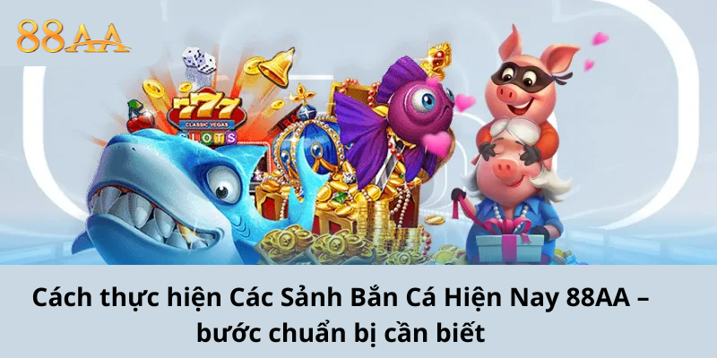 Cách thực hiện Các Sảnh Bắn Cá Hiện Nay 88AA – bước chuẩn bị cần biết