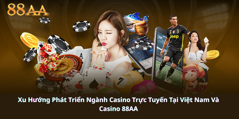 Xu Hướng Phát Triển Ngành Casino Trực Tuyến Tại Việt Nam Và Casino 88AA